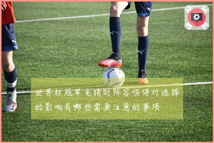 世界杯冠军竞猜时阵容伤停对选择的影响有哪些需要注意的事项