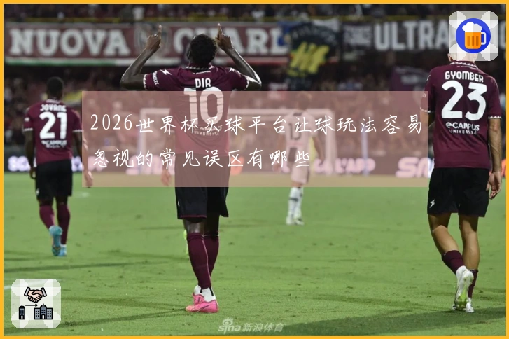 2026世界杯买球平台让球玩法容易忽视的常见误区有哪些